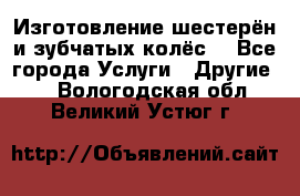 Изготовление шестерён и зубчатых колёс. - Все города Услуги » Другие   . Вологодская обл.,Великий Устюг г.